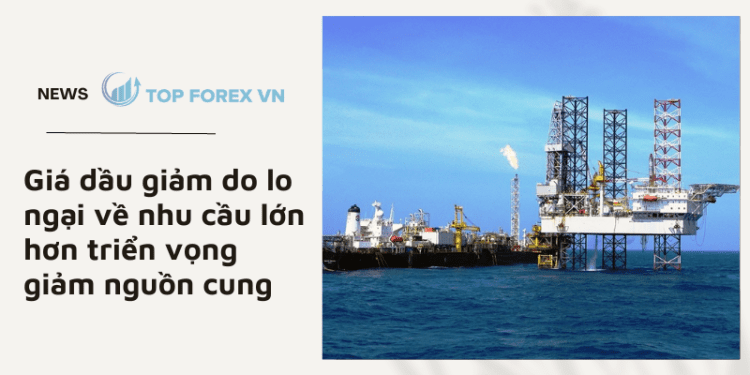 Giá dầu giảm do lo ngại về nhu cầu lớn hơn triển vọng giảm nguồn cung