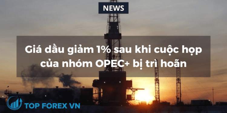 Giá dầu giảm 1% sau khi cuộc họp của nhóm OPEC+ bị trì hoãn