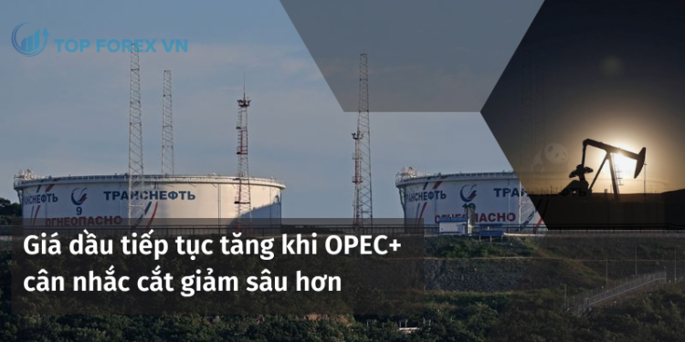 Giá dầu tiếp tục tăng khi OPEC+ cân nhắc cắt giảm sâu hơn