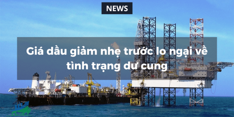 Giá dầu giảm nhẹ trước lo ngại về tình trạng dư cung