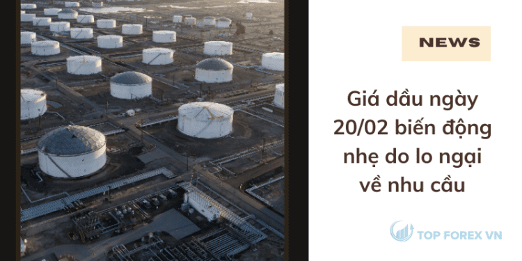 Giá dầu ngày 20/02 biến động nhẹ do lo ngại về nhu cầu