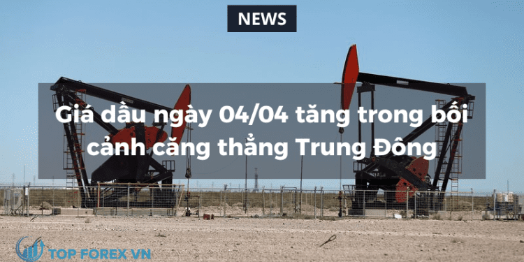 Giá dầu ngày 04/04 tăng trong bối cảnh căng thẳng Trung Đông