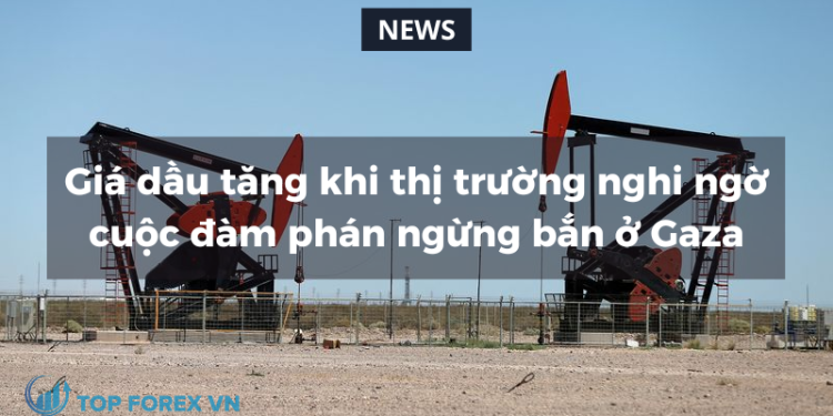Giá dầu tăng khi thị trường nghi ngờ cuộc đàm phán ngừng bắn ở Gaza