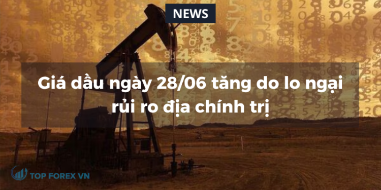 Giá dầu ngày 28/06 tăng do lo ngại rủi ro địa chính trị