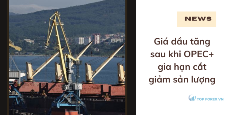 Giá dầu tăng sau khi OPEC+ gia hạn cắt giảm sản lượng