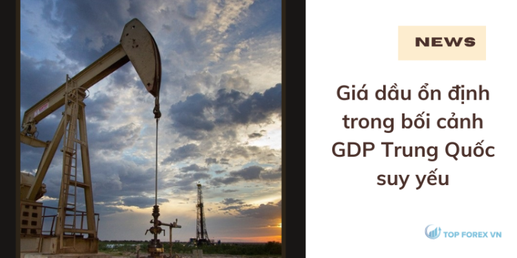 Giá dầu ổn định trong bối cảnh GDP Trung Quốc yếu