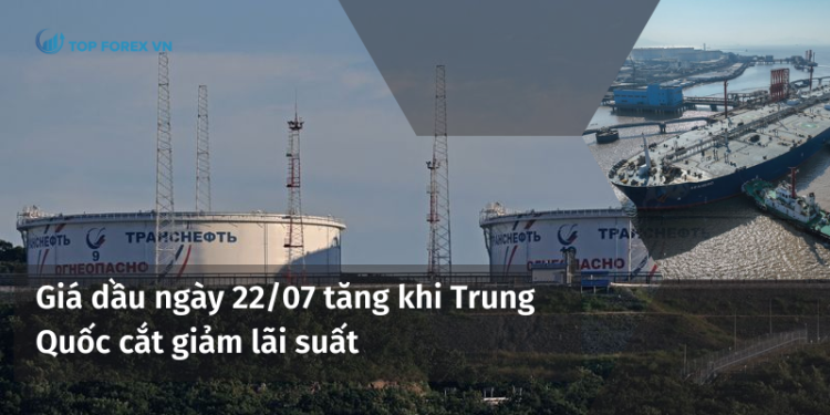 Giá dầu ngày 22/07 tăng khi Trung Quốc cắt giảm lãi suất