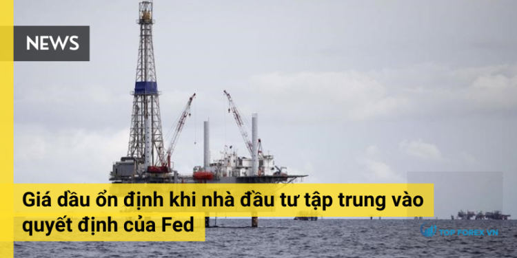Giá dầu ổn định khi nhà đầu tư tập trung vào quyết định của Fed