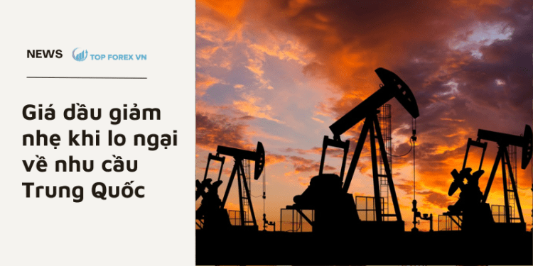 Giá dầu giảm nhẹ khi lo ngại về nhu cầu Trung Quốc