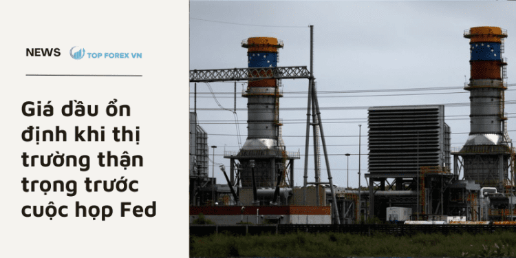 Giá dầu ổn định khi thị trường thận trọng trước cuộc họp Fed