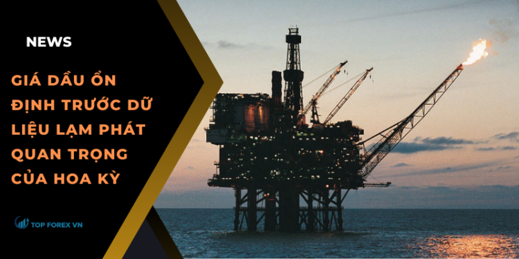 Giá dầu ổn định trước dữ liệu lạm phát quan trọng của Hoa Kỳ