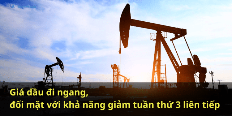 Giá dầu đi ngang, đối mặt với khả năng giảm tuần thứ 3