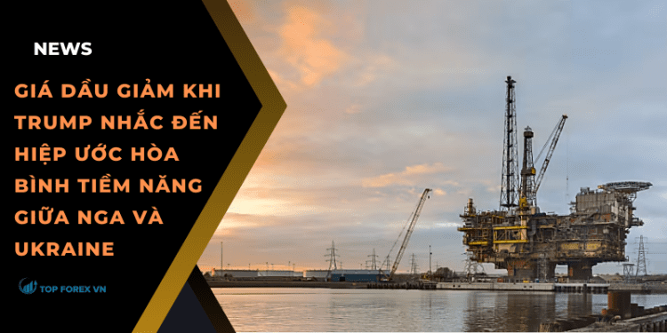 Giá dầu giảm khi Trump nhắc đến hiệp ước hòa bình tiềm năng giữa Nga và Ukraine