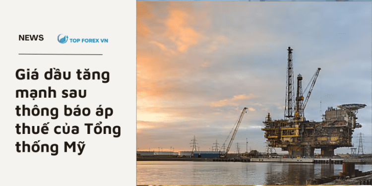 Giá dầu tăng mạnh sau thông báo áp thuế của Tổng thống Mỹ 