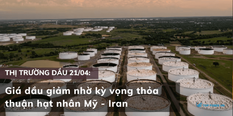 Giá dầu 21/04 giảm nhờ kỳ vọng thỏa thuận hạt nhân Mỹ – Iran