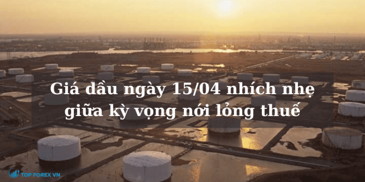 Giá dầu ngày 15/04 nhích nhẹ giữa kỳ vọng nới lỏng thuế