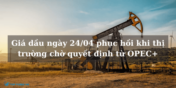 Giá dầu ngày 24/04 phục hồi khi thị trường chờ quyết định từ OPEC+