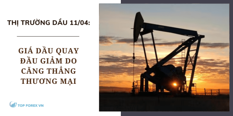 Giá dầu ngày 11/04 quay đầu giảm do căng thẳng thương mại