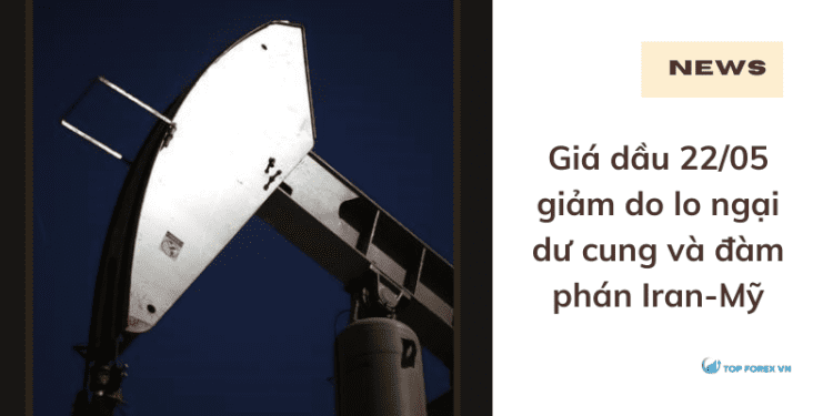 Giá dầu 22/05 giảm do lo ngại dư cung và đàm phán Iran-Mỹ