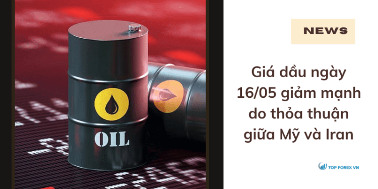 Giá dầu ngày 16/05 giảm mạnh do thỏa thuận giữa Mỹ và Iran