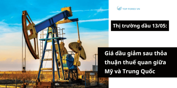 Giá dầu 13/05 giảm sau thỏa thuận thuế quan giữa Mỹ và Trung Quốc