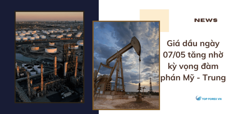Giá dầu ngày 07/05 tăng nhờ kỳ vọng đàm phán Mỹ - Trung