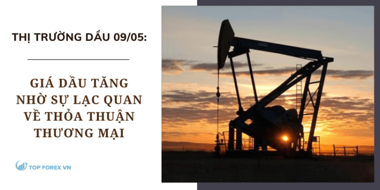 Giá dầu 09/05 tăng nhờ sự lạc quan về thỏa thuận thương mại
