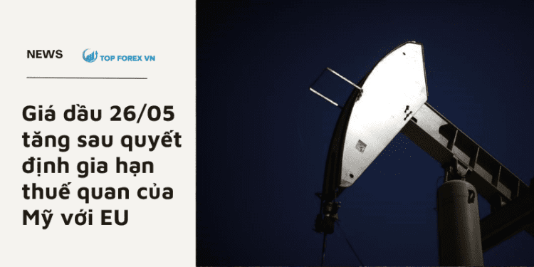 Giá dầu 26/05 tăng sau quyết định gia hạn thuế quan của Mỹ với EU