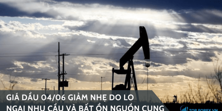 Giá dầu 04/06 giảm nhẹ do lo ngại nhu cầu và bất ổn nguồn cung