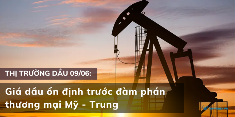 Giá dầu 09/06 ổn định trước đàm phán thương mại Mỹ - Trung