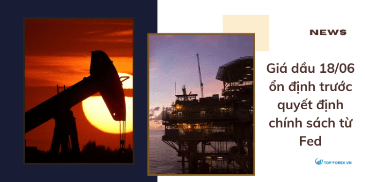 Giá dầu 18/06 ổn định trước quyết định chính sách từ Fed