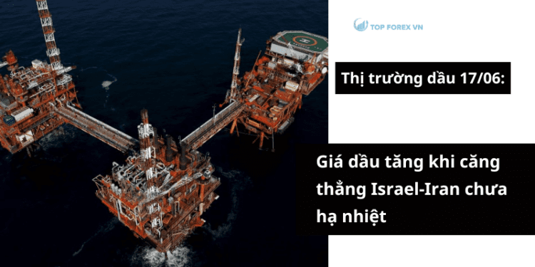 Giá dầu ngày 17/06 tăng khi căng thẳng Israel-Iran chưa hạ nhiệt