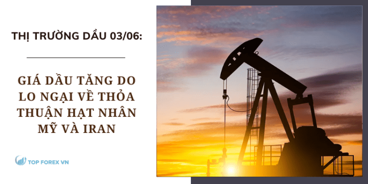 Giá dầu 03/06 tăng do lo ngại về thỏa thuận hạt nhân Mỹ và Iran