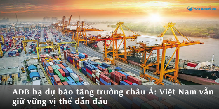 ADB hạ dự báo tăng trưởng châu Á: Việt Nam vẫn giữ vững vị thế dẫn đầu