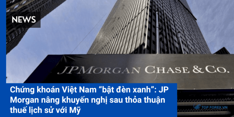 Chứng khoán Việt Nam “bật đèn xanh”: JP Morgan nâng khuyến nghị sau thỏa thuận thuế lịch sử với Mỹ