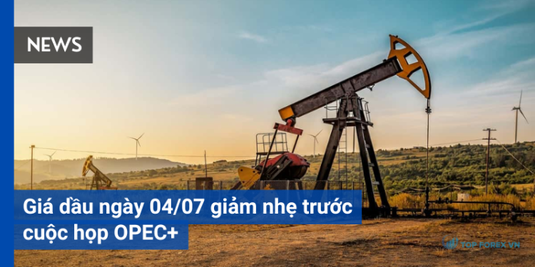 Giá dầu ngày 04/07 giảm nhẹ trước cuộc họp OPEC+