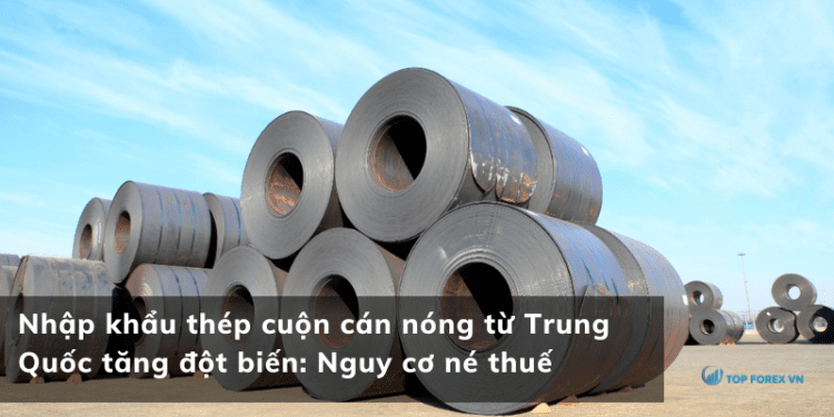 Nhập khẩu thép cuộn cán nóng từ Trung Quốc tăng đột biến: Nguy cơ né thuế