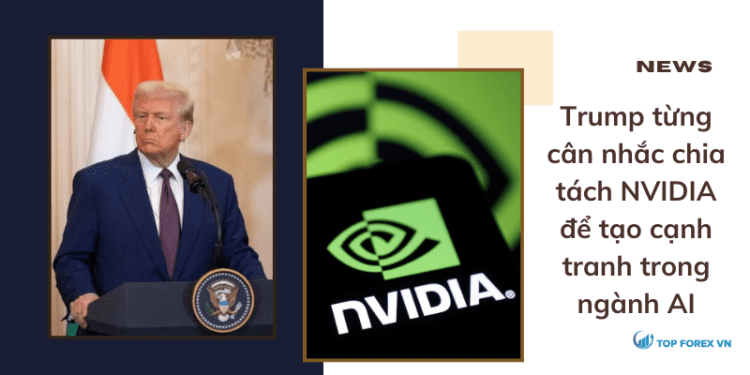 Trump từng cân nhắc chia tách NVIDIA để tạo cạnh tranh trong ngành AI