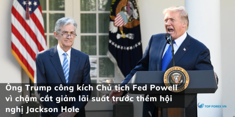 Ông Trump công kích Chủ tịch Fed Powell vì chậm cắt giảm lãi suất trước thềm hội nghị Jackson Hole