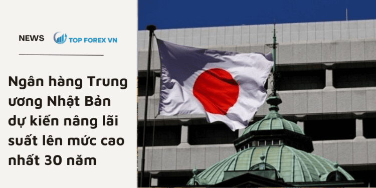 Ngân hàng Trung ương Nhật Bản dự kiến nâng lãi suất lên mức cao nhất 30 năm